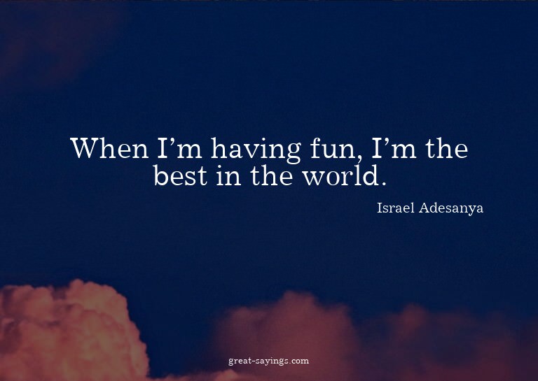 When I'm having fun, I'm the best in the world.

