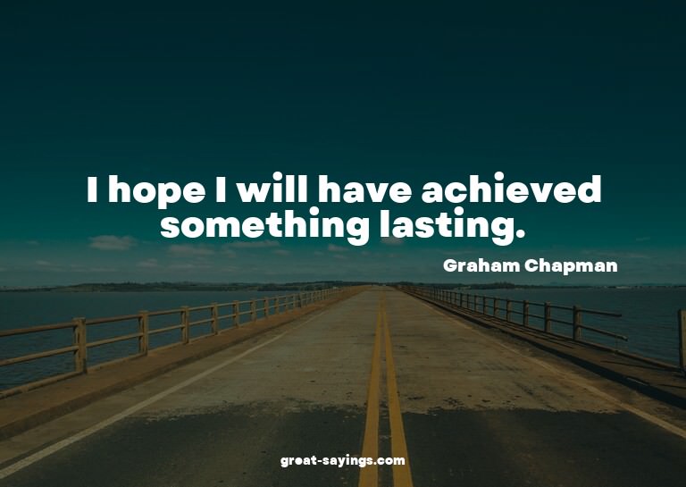 I hope I will have achieved something lasting.

