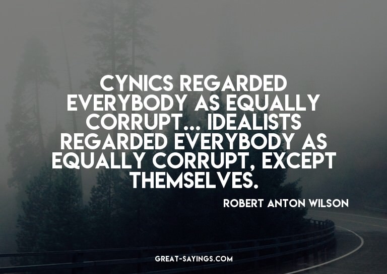 Cynics regarded everybody as equally corrupt... Idealis
