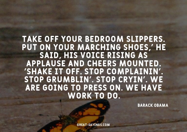 Take off your bedroom slippers. Put on your marching sh