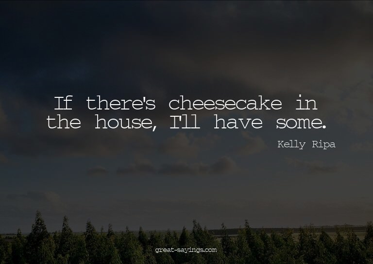 If there's cheesecake in the house, I'll have some.

