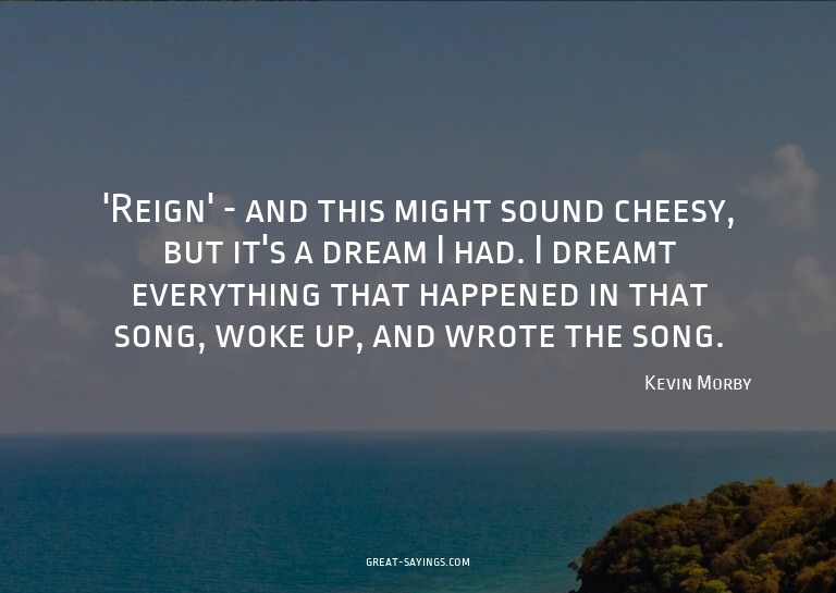 'Reign' - and this might sound cheesy, but it's a dream