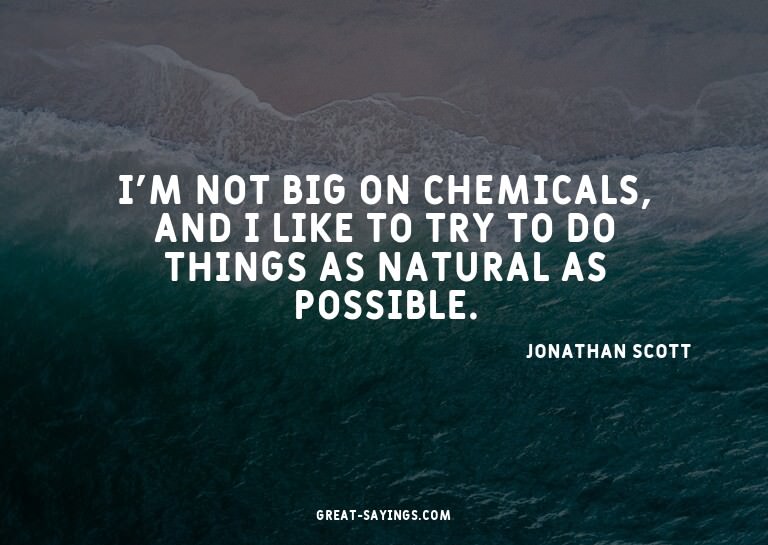 I'm not big on chemicals, and I like to try to do thing