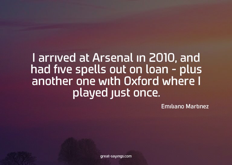 I arrived at Arsenal in 2010, and had five spells out o