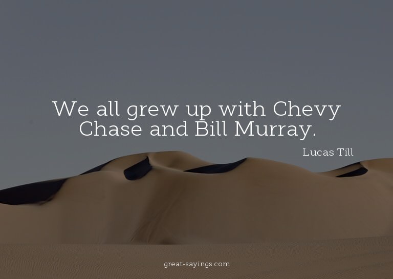We all grew up with Chevy Chase and Bill Murray.

