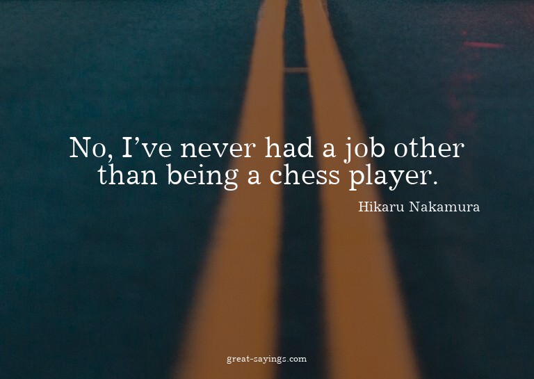No, I've never had a job other than being a chess playe