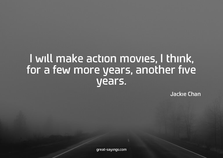 I will make action movies, I think, for a few more year