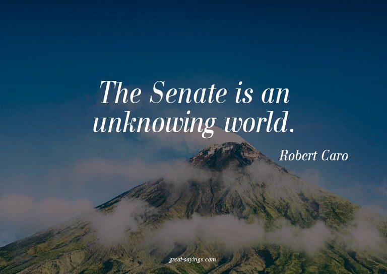 The Senate is an unknowing world.

