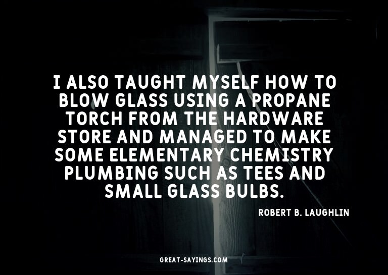 I also taught myself how to blow glass using a propane