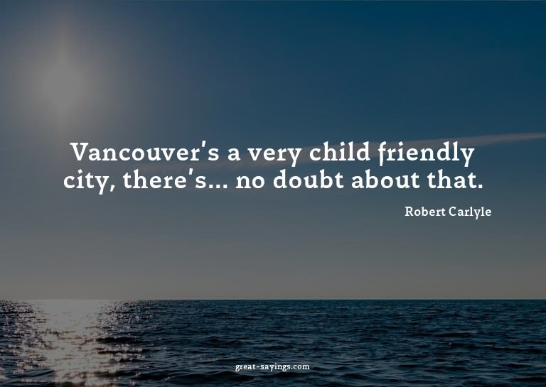 Vancouver's a very child friendly city, there's... no d