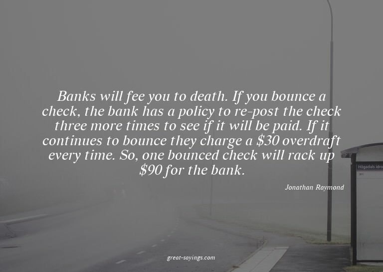 Banks will fee you to death. If you bounce a check, the