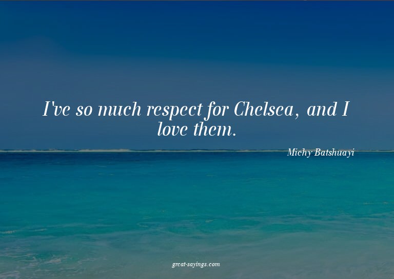 I've so much respect for Chelsea, and I love them.

