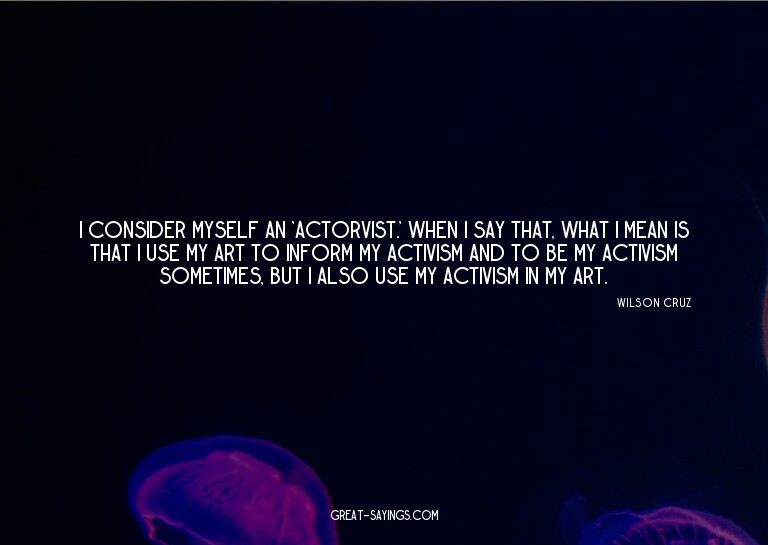 I consider myself an 'actorvist.' When I say that, what