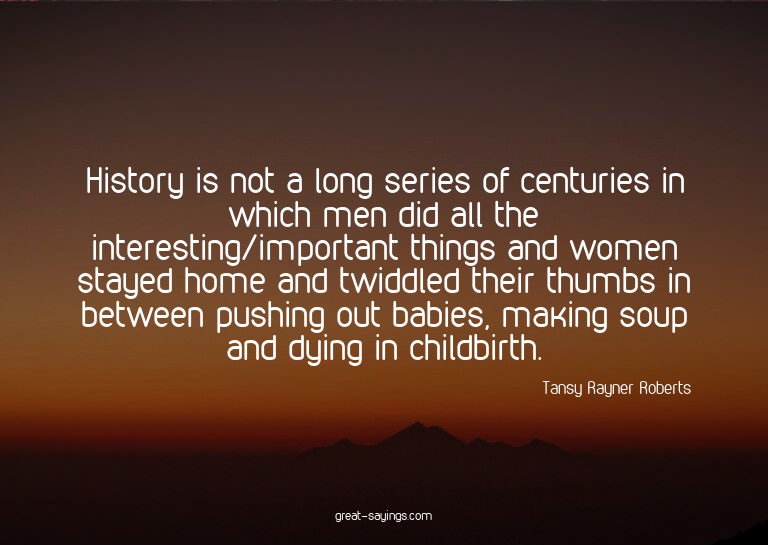 History is not a long series of centuries in which men