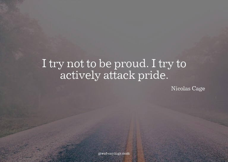 I try not to be proud. I try to actively attack pride.

