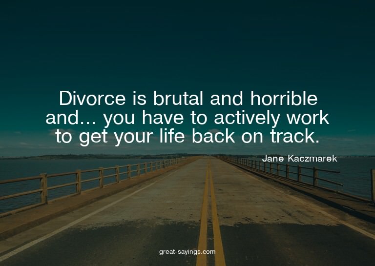 Divorce is brutal and horrible and... you have to activ