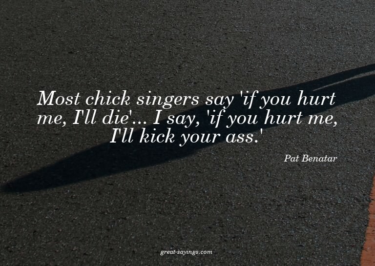 Most chick singers say 'if you hurt me, I'll die'... I