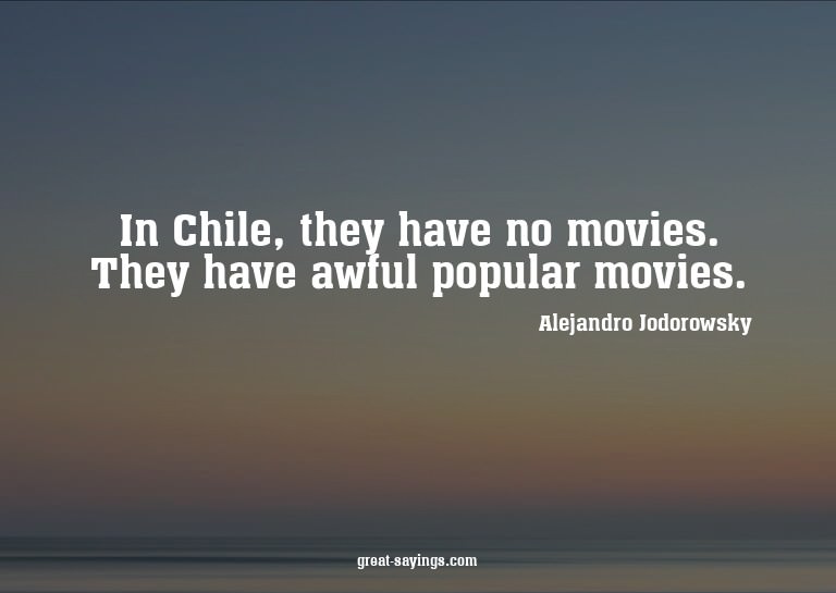 In Chile, they have no movies. They have awful popular