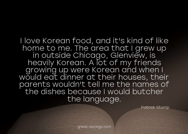 I love Korean food, and it's kind of like home to me. T