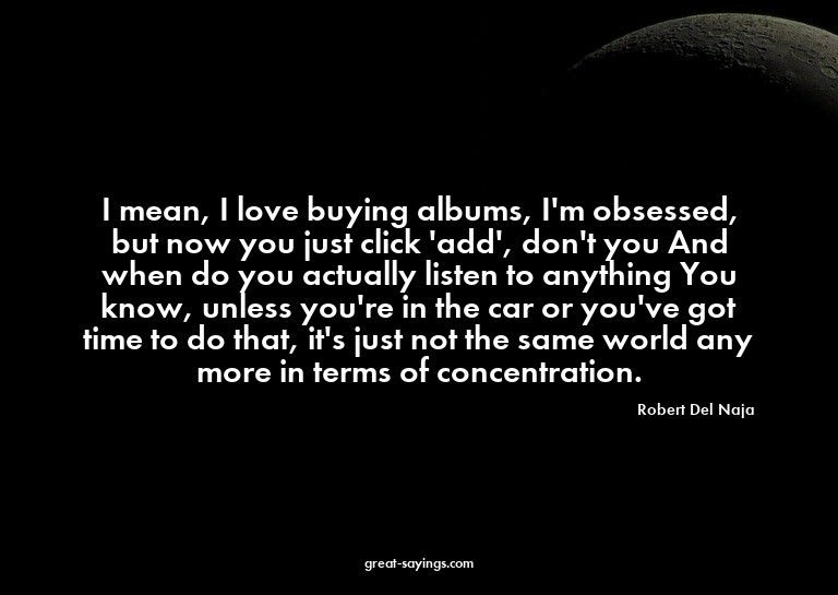 I mean, I love buying albums, I'm obsessed, but now you