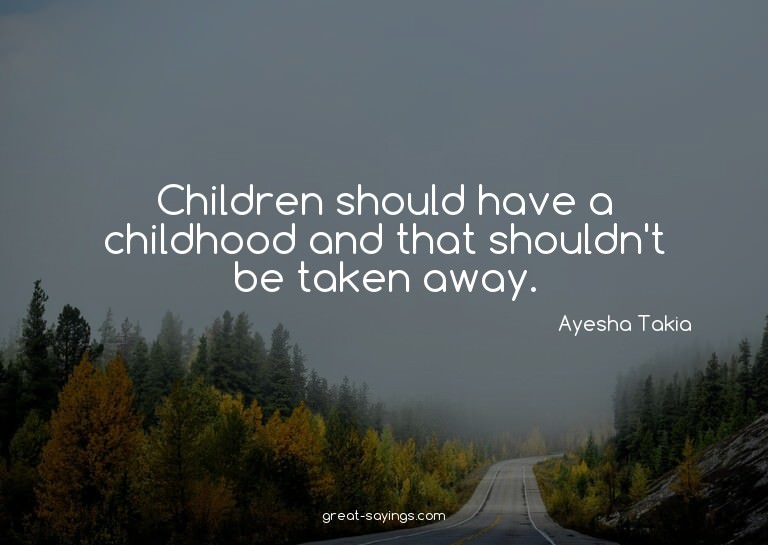 Children should have a childhood and that shouldn't be