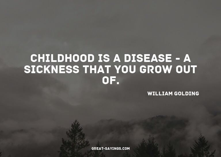 Childhood is a disease - a sickness that you grow out o