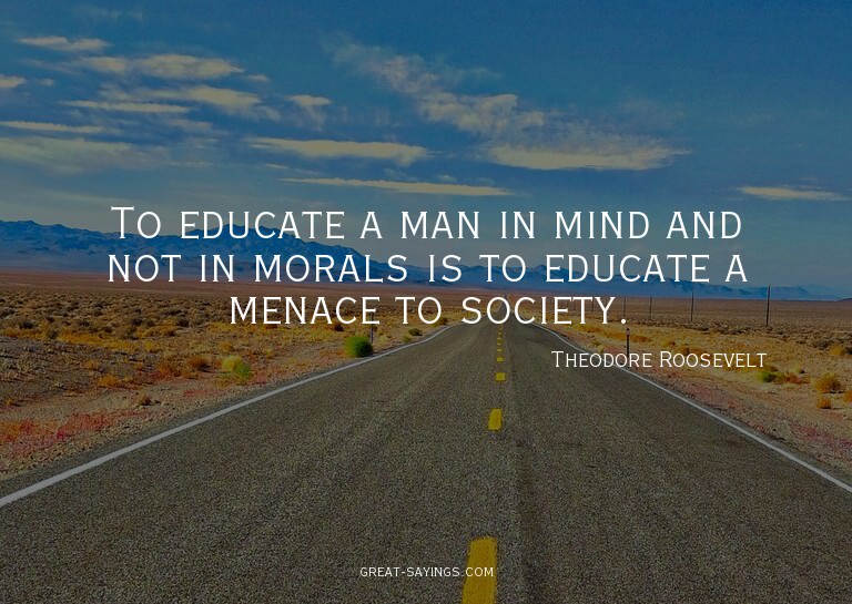 To educate a man in mind and not in morals is to educat
