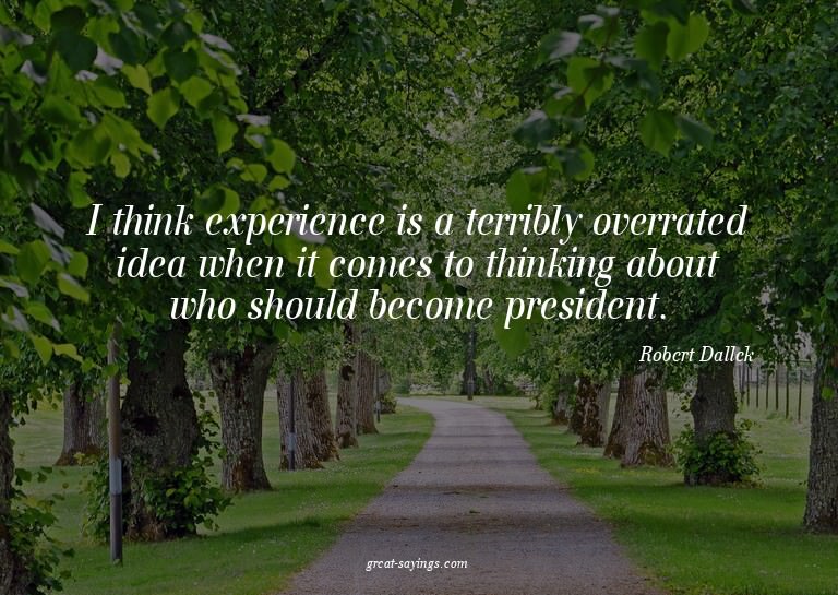 I think experience is a terribly overrated idea when it
