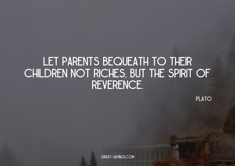 Let parents bequeath to their children not riches, but