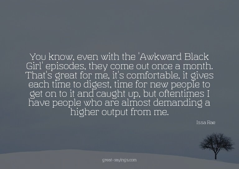 You know, even with the 'Awkward Black Girl' episodes,
