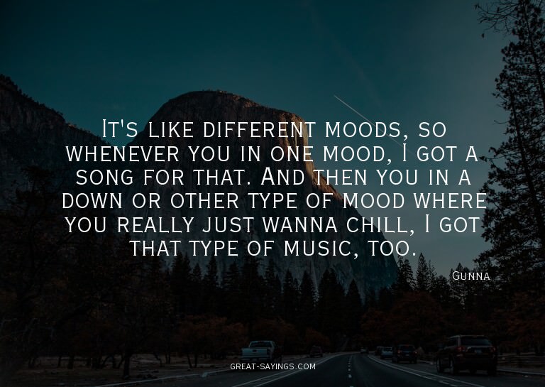 It's like different moods, so whenever you in one mood,