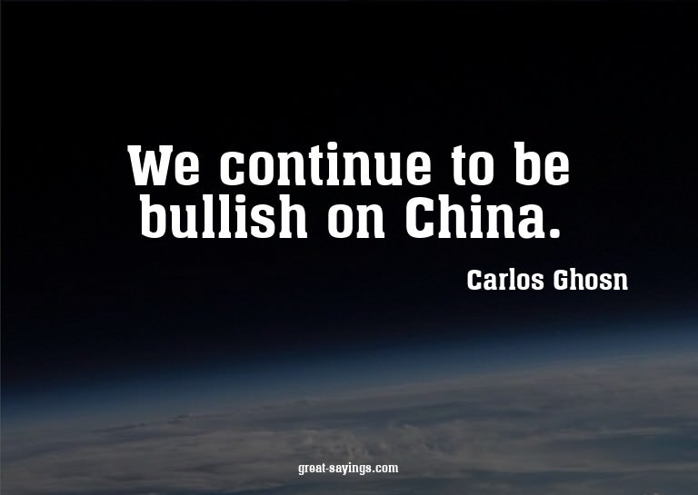We continue to be bullish on China.

