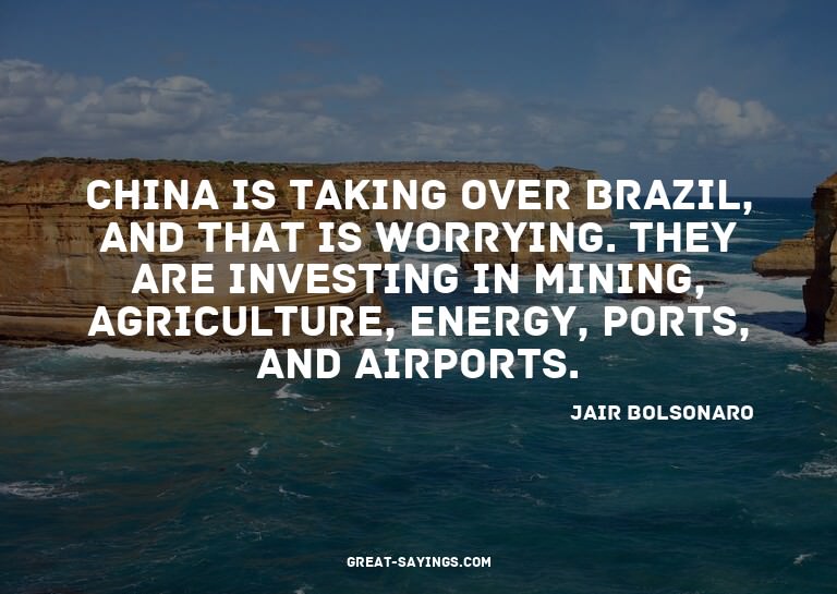 China is taking over Brazil, and that is worrying. They