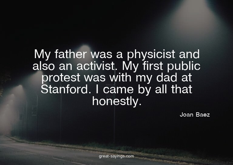 My father was a physicist and also an activist. My firs