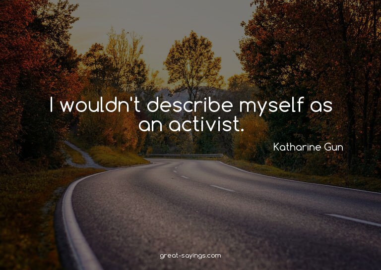 I wouldn't describe myself as an activist.

