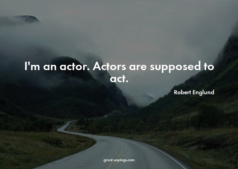 I'm an actor. Actors are supposed to act.

