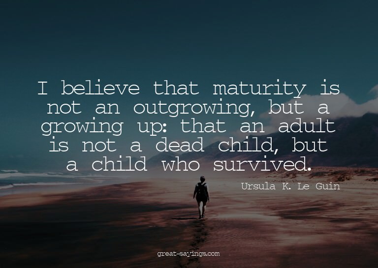 I believe that maturity is not an outgrowing, but a gro