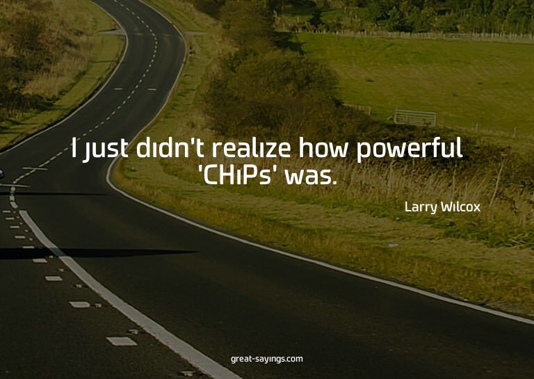 I just didn't realize how powerful 'CHiPs' was.

