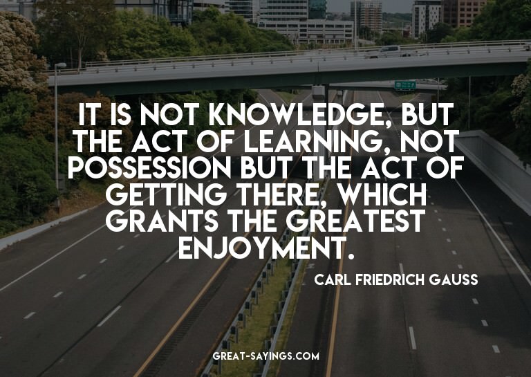 It is not knowledge, but the act of learning, not posse