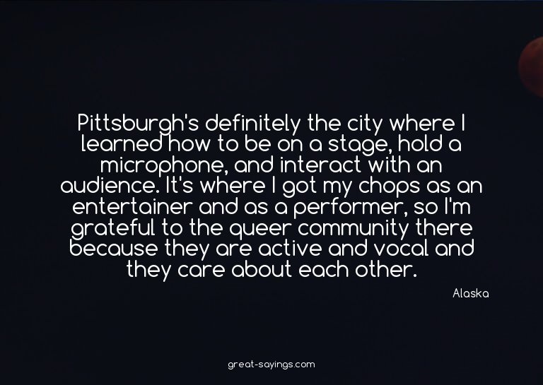 Pittsburgh's definitely the city where I learned how to