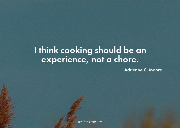 I think cooking should be an experience, not a chore.

