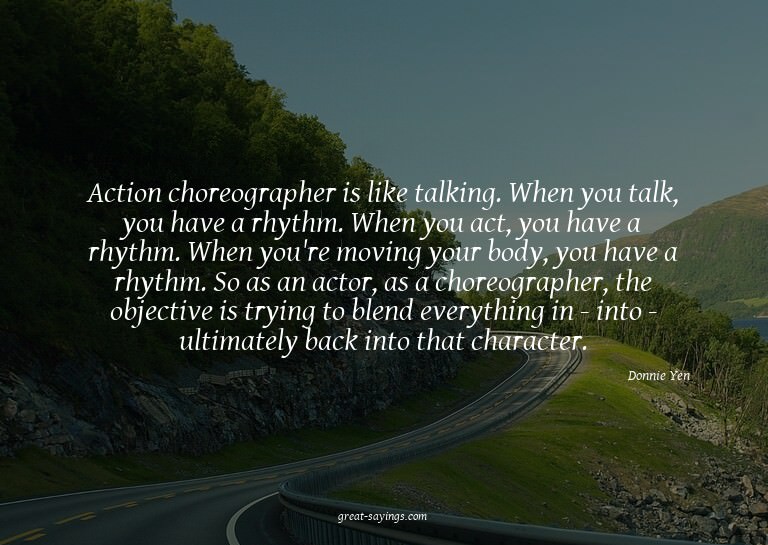 Action choreographer is like talking. When you talk, yo