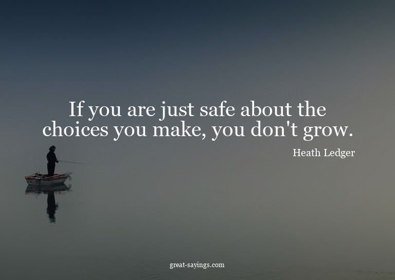 If you are just safe about the choices you make, you do