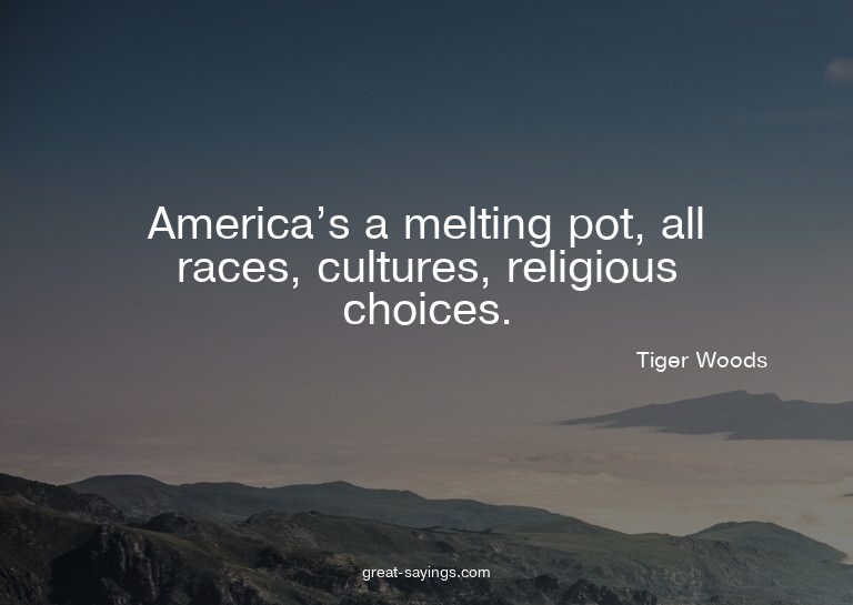 America's a melting pot, all races, cultures, religious