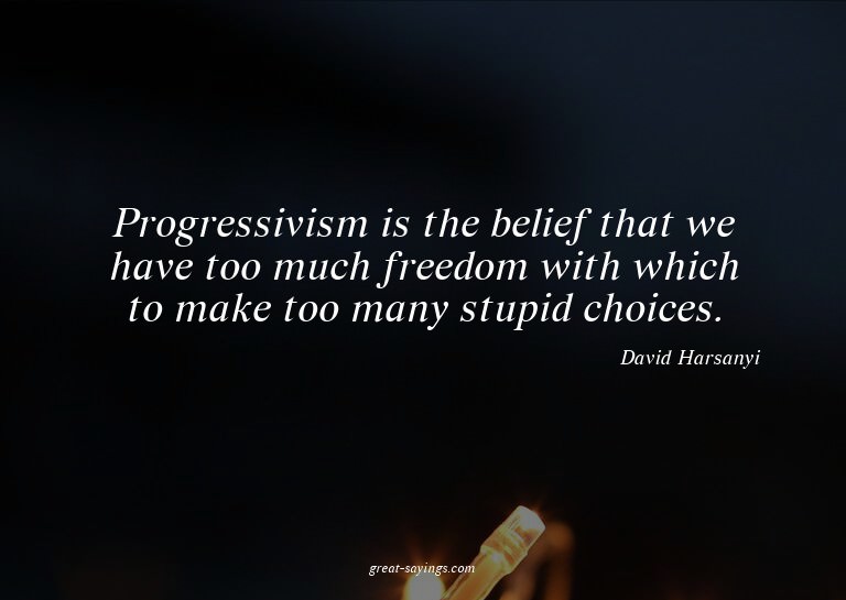 Progressivism is the belief that we have too much freed