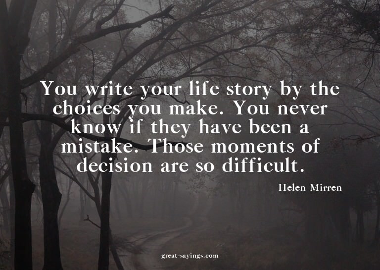 You write your life story by the choices you make. You
