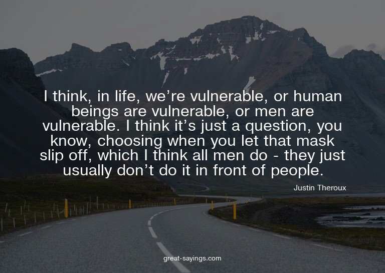 I think, in life, we're vulnerable, or human beings are