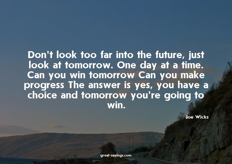 Don't look too far into the future, just look at tomorr