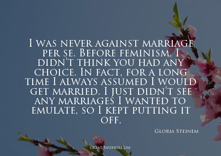 I was never against marriage per se. Before feminism, I