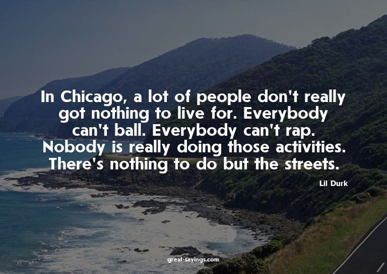In Chicago, a lot of people don't really got nothing to